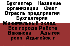 Бухгалтер › Название организации ­ Факт › Отрасль предприятия ­ Бухгалтерия › Минимальный оклад ­ 1 - Все города Работа » Вакансии   . Адыгея респ.,Адыгейск г.